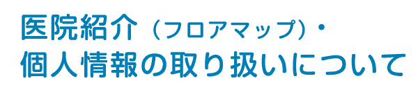 医院紹介（フロアマップ）・個人情報の取り扱いについて