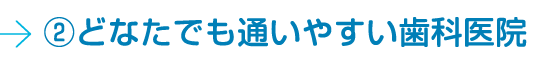 ②どなたでも通いやすい歯科医院