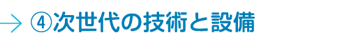 ④次世代の技術と設備